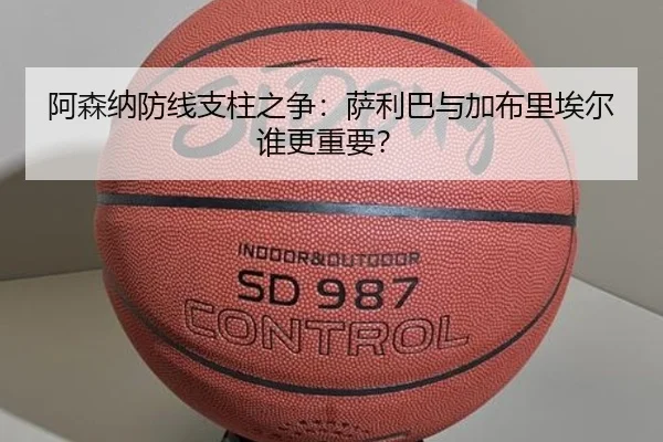 阿森纳防线支柱之争：萨利巴与加布里埃尔谁更重要？